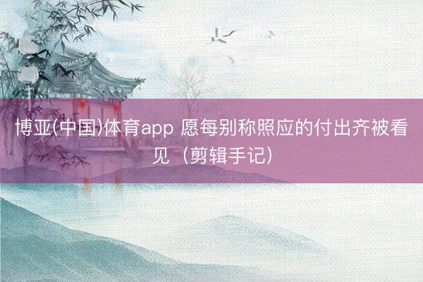 博亚(中国)体育app 愿每别称照应的付出齐被看见（剪辑手记）