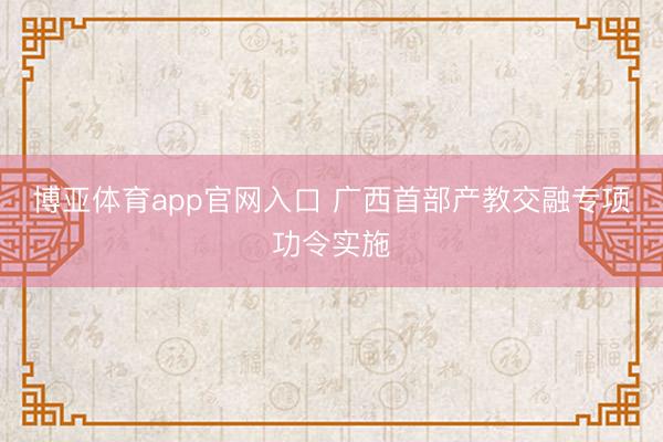 博亚体育app官网入口 广西首部产教交融专项功令实施