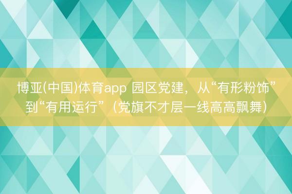博亚(中国)体育app 园区党建，从“有形粉饰”到“有用运行”（党旗不才层一线高高飘舞）