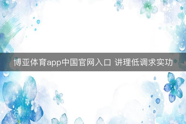 博亚体育app中国官网入口 讲理低调求实功