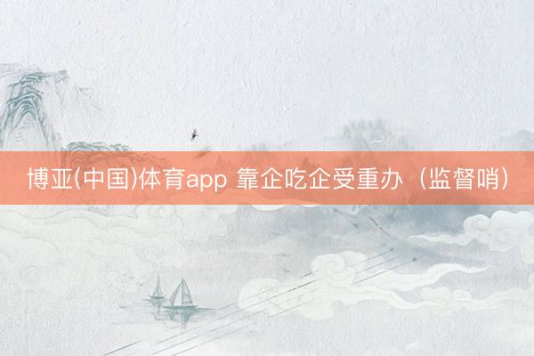 博亚(中国)体育app 靠企吃企受重办(监督哨)
