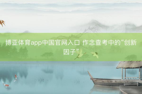 博亚体育app中国官网入口 作念查考中的“创新因子”