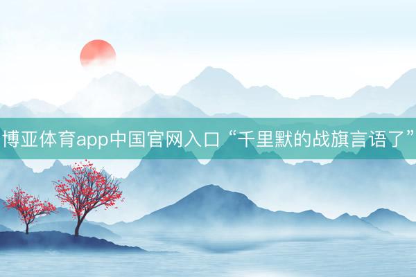 博亚体育app中国官网入口 “千里默的战旗言语了”