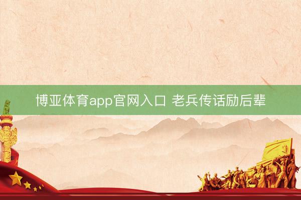 博亚体育app官网入口 老兵传话励后辈