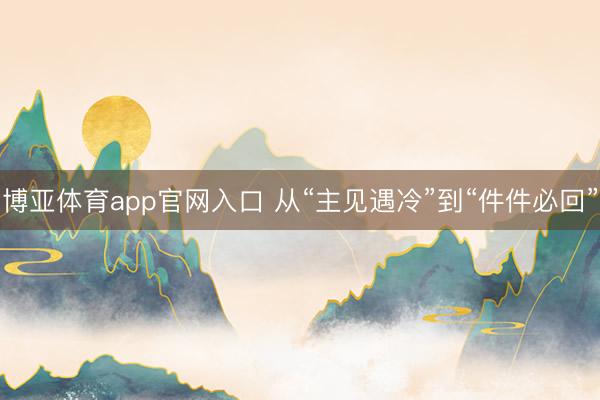 博亚体育app官网入口 从“主见遇冷”到“件件必回”