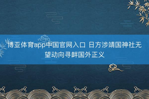 博亚体育app中国官网入口 日方涉靖国神社无望动向寻衅国外正义
