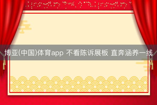 博亚(中国)体育app 不看陈诉展板 直奔涵养一线
