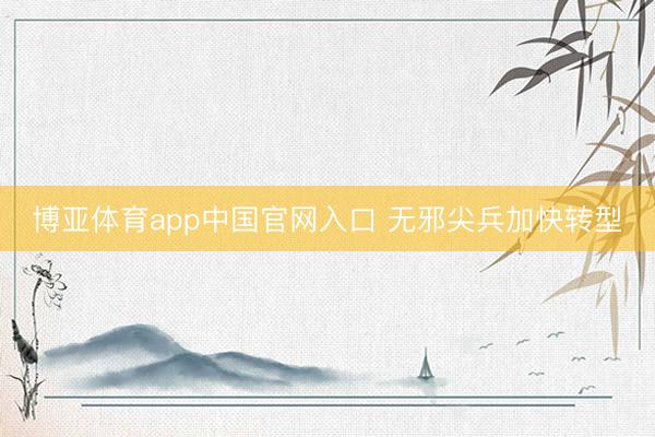 博亚体育app中国官网入口 无邪尖兵加快转型