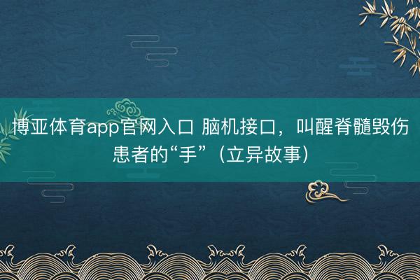 博亚体育app官网入口 脑机接口,叫醒脊髓毁伤患者的“手”(立异故事)