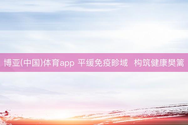 博亚(中国)体育app 平缓免疫畛域  构筑健康樊篱