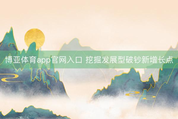 博亚体育app官网入口 挖掘发展型破钞新增长点