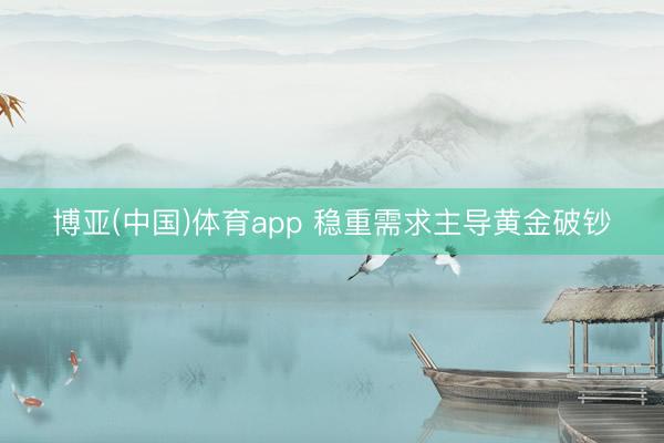 博亚(中国)体育app 稳重需求主导黄金破钞