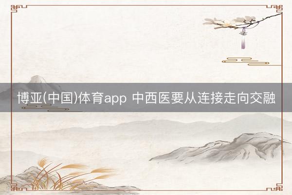 博亚(中国)体育app 中西医要从连接走向交融