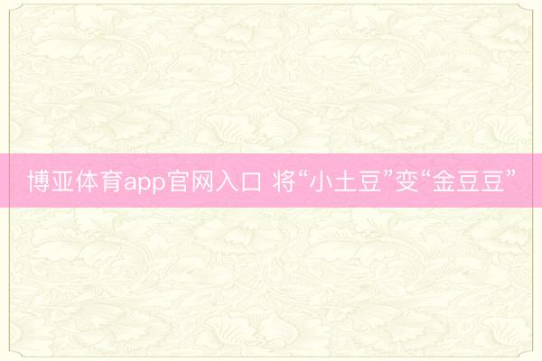 博亚体育app官网入口 将“小土豆”变“金豆豆”