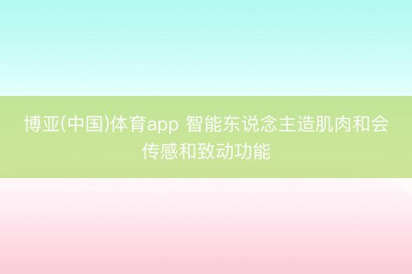 博亚(中国)体育app 智能东说念主造肌肉和会传感和致动功能