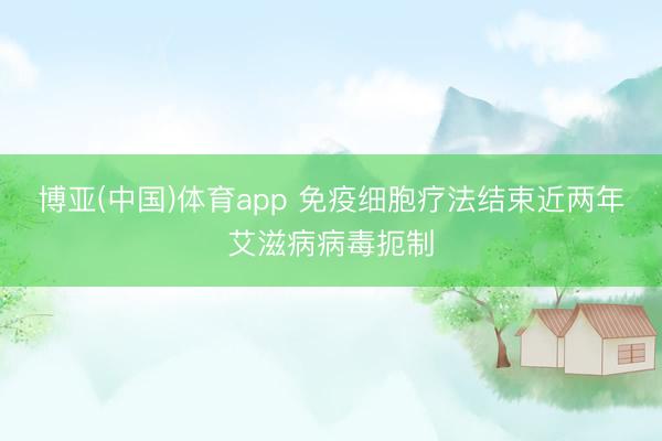 博亚(中国)体育app 免疫细胞疗法结束近两年艾滋病病毒扼制