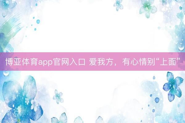 博亚体育app官网入口 爱我方，有心情别“上面”