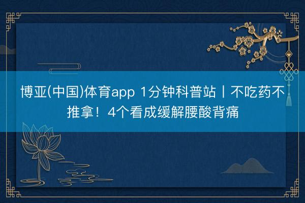 博亚(中国)体育app 1分钟科普站丨不吃药不推拿！4个看成缓解腰酸背痛