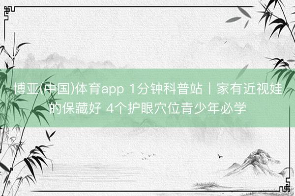 博亚(中国)体育app 1分钟科普站丨家有近视娃的保藏好 4个护眼穴位青少年必学