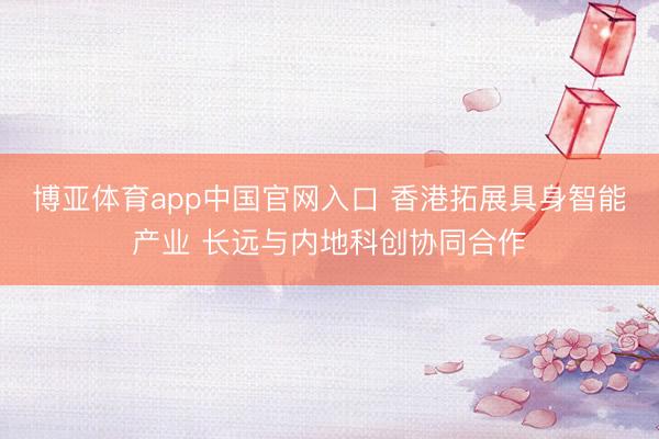 博亚体育app中国官网入口 香港拓展具身智能产业 长远与内地科创协同合作