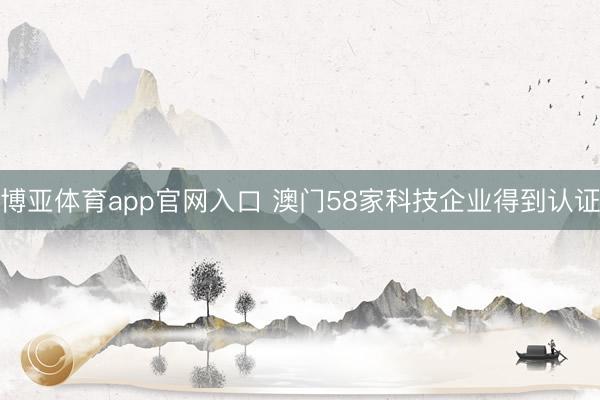 博亚体育app官网入口 澳门58家科技企业得到认证