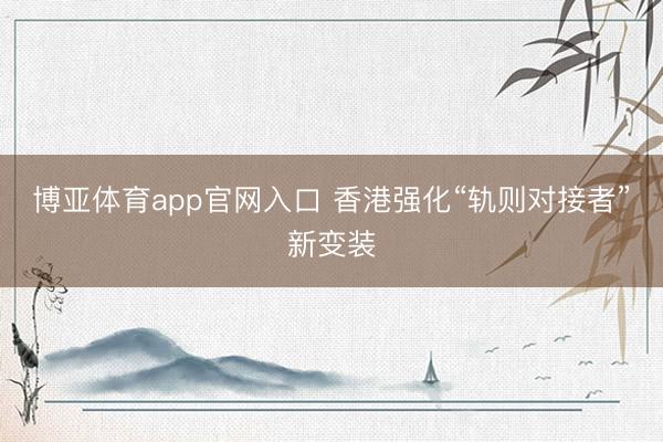博亚体育app官网入口 香港强化“轨则对接者”新变装
