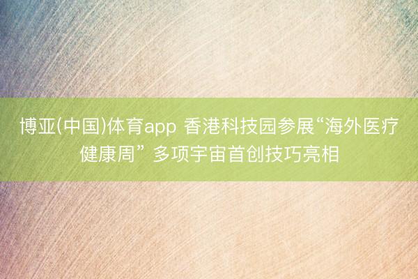博亚(中国)体育app 香港科技园参展“海外医疗健康周” 多项宇宙首创技巧亮相