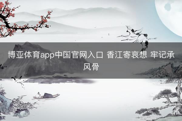 博亚体育app中国官网入口 香江寄哀想 牢记承风骨
