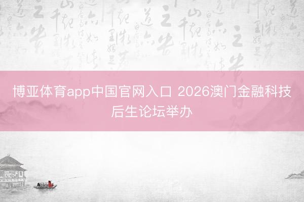 博亚体育app中国官网入口 2026澳门金融科技后生论坛举办