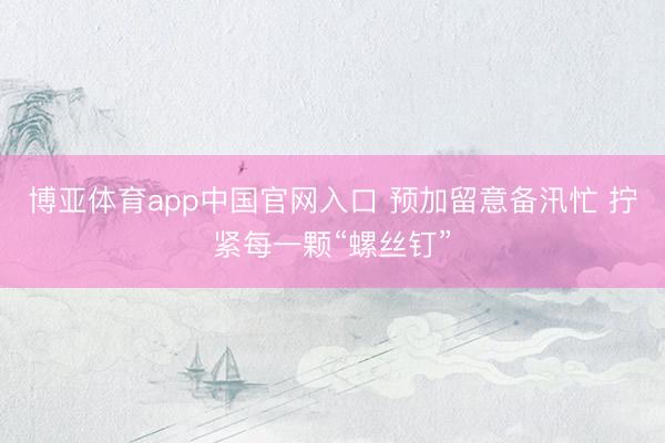 博亚体育app中国官网入口 预加留意备汛忙 拧紧每一颗“螺丝钉”
