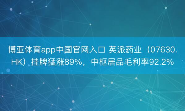 博亚体育app中国官网入口 英派药业（07630.HK）挂牌猛涨89%，中枢居品毛利率92.2%