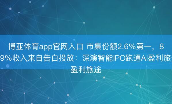 博亚体育app官网入口 市集份额2.6%第一，87.9%收入来自告白投放：深演智能IPO跑通AI盈利旅途