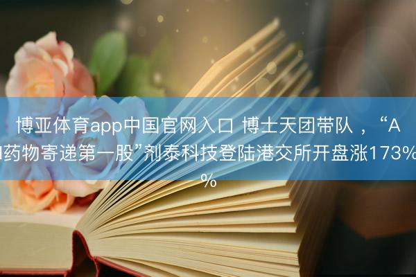 博亚体育app中国官网入口 博士天团带队 ，“AI药物寄递第一股”剂泰科技登陆港交所开盘涨173%