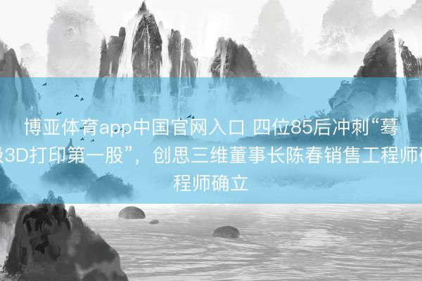 博亚体育app中国官网入口 四位85后冲刺“蓦然级3D打印第一股”，创思三维董事长陈春销售工程师确立