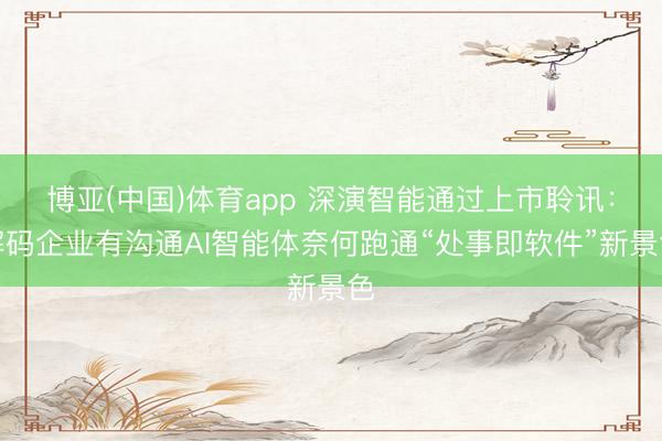博亚(中国)体育app 深演智能通过上市聆讯：解码企业有沟通AI智能体奈何跑通“处事即软件”新景色