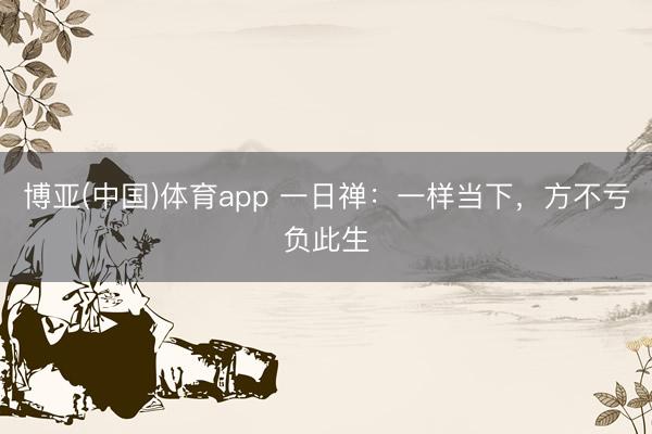 博亚(中国)体育app 一日禅：一样当下，方不亏负此生