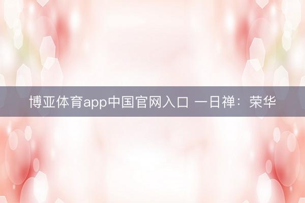 博亚体育app中国官网入口 一日禅：荣华