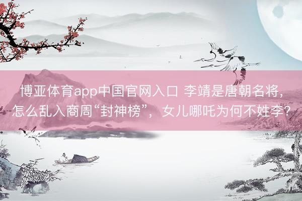 博亚体育app中国官网入口 李靖是唐朝名将，怎么乱入商周“封神榜”，女儿哪吒为何不姓李？