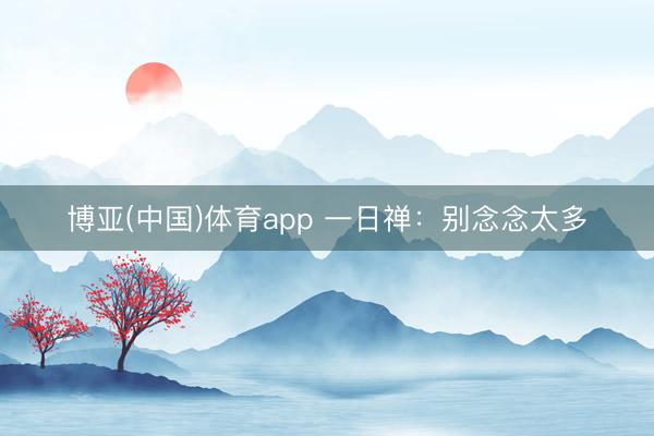博亚(中国)体育app 一日禅：别念念太多