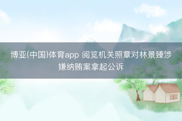 博亚(中国)体育app 阅览机关照章对林景臻涉嫌纳贿案拿起公诉