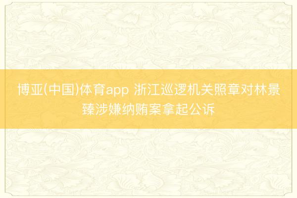博亚(中国)体育app 浙江巡逻机关照章对林景臻涉嫌纳贿案拿起公诉