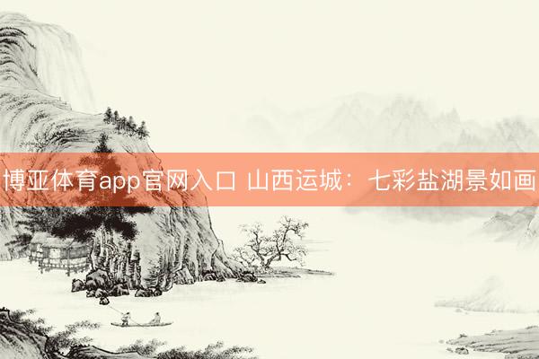 博亚体育app官网入口 山西运城：七彩盐湖景如画