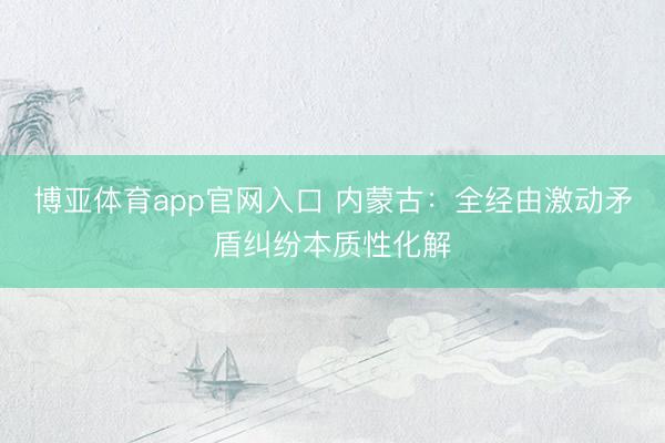 博亚体育app官网入口 内蒙古：全经由激动矛盾纠纷本质性化解