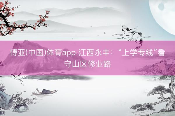 博亚(中国)体育app 江西永丰：“上学专线”看守山区修业路