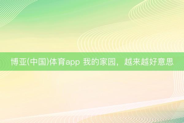 博亚(中国)体育app 我的家园，越来越好意思