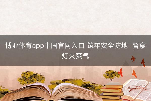 博亚体育app中国官网入口 筑牢安全防地  督察灯火爽气