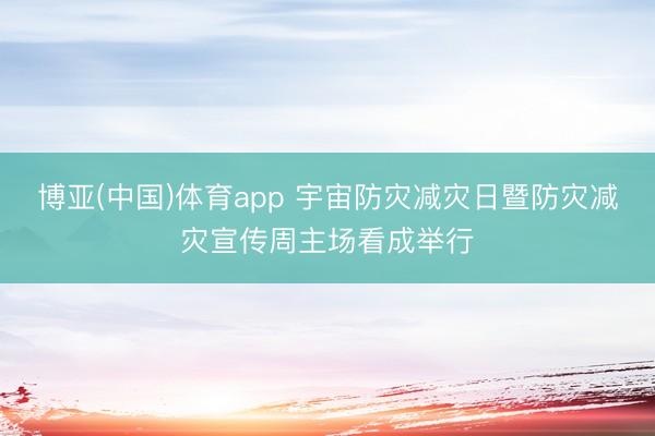 博亚(中国)体育app 宇宙防灾减灾日暨防灾减灾宣传周主场看成举行