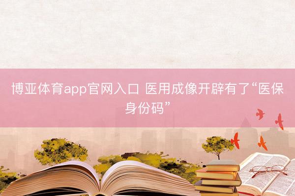 博亚体育app官网入口 医用成像开辟有了“医保身份码”