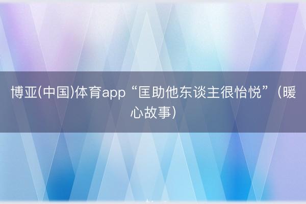 博亚(中国)体育app “匡助他东谈主很怡悦”（暖心故事）