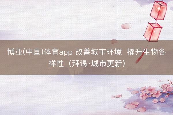博亚(中国)体育app 改善城市环境  擢升生物各样性（拜谒·城市更新）